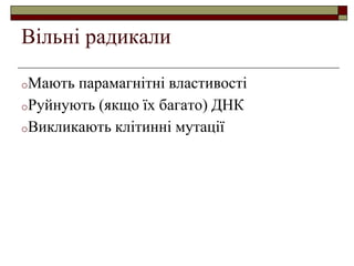 Вільні радикали
oМають парамагнітні властивості
oРуйнують (якщо їх багато) ДНК
oВикликають клітинні мутації
 