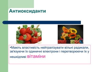 Антиоксиданти
•Мають властивість нейтралізувати вільні радикали,
зв'язуючи їх одиничні електрони і перетворюючи їх у
нешкідливі вітаміни
 