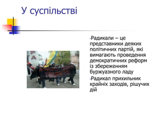 У суспільстві
•Радикали – це
представники деяких
політичних партій, які
вимагають проведення
демократичних реформ
із збереженням
буржуазного ладу
•Радикал прихильник
крайніх заходів, рішучих
дій
 
