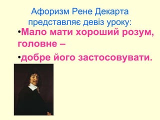 Афоризм Рене Декарта
представляє девіз уроку:
•Мало мати хороший розум,
головне –
•добре його застосовувати.
 