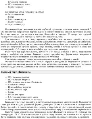 —	1	ст.	ложка	сметаны
—	150	г	сливочного	масла
—	1	щепотка	соли
Для	заварного	крема	(примерно	на	500	г):
—	2	стакана	молока
—	2	яйца
—	3–4	ст.	ложки	муки
—	1	щепотка	соли
—	перец	—	по	вкусу
На	 смазанный	 растительным	 маслом	 глубокий	 противень	 положите	 тесто	 толщиной	 5
мм,	равномерно	покройте	его	тертым	сыром	и	смажьте	заварным	кремом.	Противень	должен
быть	 заполнен	 на	 три	 четверти	 высоты.	 Выпекайте	 в	 духовке	 20	 минут	 при	 средней
температуре.	Подавайте,	разрезав	на	ромбы	или	прямоугольники.
Для	 песочного	 теста	 в	 чашу	 кухонного	 комбайна	 или	 на	 стол	 просейте	 муку	 со
щепоткой	соли.	Сливочное	масло	нарежьте	кубиками	и	положите	на	муку.	Муку	со	сливочным
маслом	взбивайте	5–7	секунд	в	кухонном	комбайне	или	нарубите	при	помощи	двух	ножей	на
столе	 до	 получения	 мучной	 крошки.	 Яйцо	 взбейте,	 влейте	 к	 мучной	 крошке	 и	 снова	 все
перемешивайте	3–5	секунд	в	чаше	комбайна	или	тщательно	вручную.
Если	 тесто	 все	 еще	 рассыпается,	 добавьте	 1	 ст.	 ложку	 сметаны	 и	 вновь	 перемешайте
массу	 в	 комбайне	 или	 руками.	 Вымесите	 тесто,	 придайте	 ему	 форму	 шара,	 заверните	 в
пищевую	пленку	и	поместите	в	холодильник	на	40–60	минут.
Для	заварного	крема	1	стакан	молока	тщательно	смешайте	с	яйцами	и	мукой.
Оставшееся	 молоко	 смешайте	 с	 солью,	 перцем	 и	 доведите	 до	 медленного	 кипения.	 В
подготовленное	кипящее	молоко	влейте	смесь	из	молока,	яиц	и	муки	и	доведите,	постоянно
помешивая,	до	кипения.	Затем	снимите	с	огня	и	помешивайте	еще	несколько	минут.
Сырный	торт	«Тирамису»	
—	230	г	сыра	маскарпоне
—	230	г	жирного	творога
—	250	г	слоеного	печенья	«Пальчики»
—	1/2	стакана	сахара
—	40	мл	кофейного	ликера
—	30	мл	крепкого	кофе
—	1	яйцо
—	4	ст.	ложки	муки
—	2–3	ст.	ложки	сливочного	масла
—	растопленный	шоколад	—	по	вкусу
Раскрошите	печенье,	смешайте	с	растопленным	сливочным	маслом	и	кофе.	Полученную
смесь	 уложите	 на	 дно	 разъемной	 формы	 диаметром	 20	 см	 и	 поставьте	 ее	 в	 холодильник.
Творог	смешайте	с	сыром	маскарпоне,	сахаром	и	разотрите	до	получения	однородной	массы.
Влейте	ликер,	перемешайте,	затем	добавьте	взбитое	яйцо,	муку	и	все	тщательно	перемешайте.
Сырную	смесь	уложите	в	подготовленную	форму.	Выпекайте	в	духовке	40–45	минут	при
температуре	 175	 °C.	 Выключите	 огонь	 и	 дайте	 торту	 остыть,	 не	 вынимая	 его	 из	 духовки.
Затем	поставьте	торт	на	3	часа	в	холодильник.	Подавайте,	полив	растопленным	шоколадом.
 