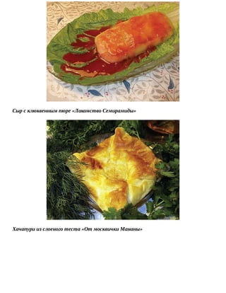 Сыр	с	клюквенным	пюре	«Лакомство	Семирамиды»
Хачапури	из	слоеного	теста	«От	москвички	Мананы»
 