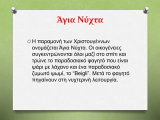 Άγια Νύχτα
O Η παραμονή των Χριστουγέννων
ονομάζεται Άγια Νύχτα. Οι οικογένειες
συγκεντρώνονται όλοι μαζί στο σπίτι και
τρώνε το παραδοσιακό φαγητό που είναι
ψάρι με λάχανο και ένα παραδοσιακό
ζυμωτό ψωμί, το “Beigli”. Μετά το φαγητό
πηγαίνουν στη νυχτερινή λειτουργία.
 