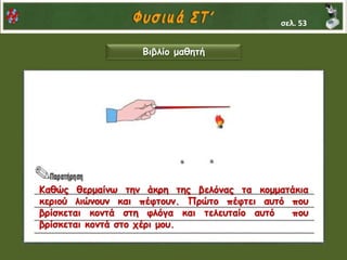 Βιβλίο μαθητή
Καθώς θερμαίνω την άκρη της βελόνας τα κομματάκια
κεριού λιώνουν και πέφτουν. Πρώτο πέφτει αυτό που
βρίσκεται κοντά στη φλόγα και τελευταίο αυτό που
βρίσκεται κοντά στο χέρι μου.
σελ. 53
 