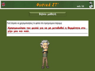 Βιβλίο μαθητή
Χρησιμοποίησα τον φελλό για να μη μεταδοθεί η θερμότητα στο
χέρι μου και καώ.
σελ. 53
 