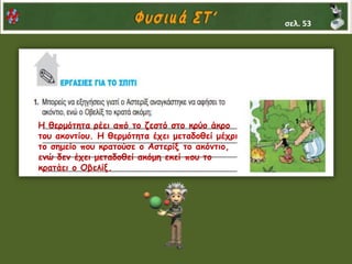 Η θερμότητα ρέει από το ζεστό στο κρύο άκρο
του ακοντίου. Η θερμότητα έχει μεταδοθεί μέχρι
το σημείο που κρατούσε ο Αστερίξ το ακόντιο,
ενώ δεν έχει μεταδοθεί ακόμη εκεί που το
κρατάει ο Οβελίξ.
σελ. 53
 