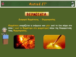 Διαφορά θερμότητας - Θερμοκρασίας
Θερμότητα ονομάζεται η ενέργεια που ρέει από το ένα σώμα στο
άλλο ( από το θερμότερο στο ψυχρότερο) λόγω της διαφορετικής
τους θερμοκρασίας.
 