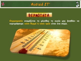 Θερμοκρασία ονομάζεται το μέγεθος το οποίο μας βοηθάει να
περιγράψουμε πόσο θερμό ή πόσο κρύο είναι ένα σώμα.
 