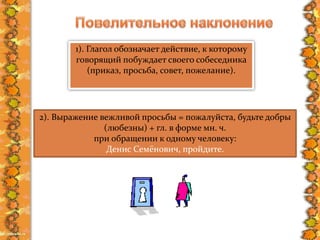 1). Глагол обозначает действие, к которому
говорящий побуждает своего собеседника
(приказ, просьба, совет, пожелание).
2). Выражение вежливой просьбы = пожалуйста, будьте добры
(любезны) + гл. в форме мн. ч.
при обращении к одному человеку:
Денис Семёнович, пройдите.
 