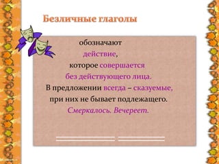 обозначают
действие,
которое совершается
без действующего лица.
В предложении всегда – сказуемые,
при них не бывает подлежащего.
Смеркалось. Вечереет.
 