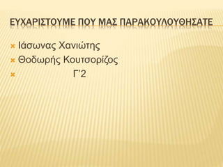ΕΥΧΑΡΙΣΤΟΥΜΕ ΠΟΥ ΜΑΣ ΠΑΡΑΚΟΥΛΟΥΘΗΣΑΤΕ
 Ιάσωνας Χανιώτης
 Θοδωρής Κουτσορίζος
 Γ’2
 