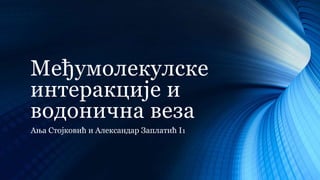 Међумолекулске
интеракције и
водонична веза
Ања Стојковић и Александар Заплатић I₁
 