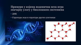 Примери у којима водонична веза игра
значајну улогу у биолошким системима
• ДНК
• Структура леда и структура других супстанци
 