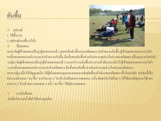 ดันพื้น
 อุปกรณ์
1. ใช้พื้นราบ
2. อุปกรณ์รองพื้น (ถ้ามี)
 วิธีทดสอบ
(ชาย) จัดผู้เข้าทดสอบเป็นคู่ ผู้ทดสอบคนที่ 2 คุกเข่ามือดันพื้นแขนเหยียดตรง ลาตัวขนานกับพื้น ผู้เข้าทดสอบคนแรกคว่าตัว
ขาทั้งสองพาดบนหลังขาและลาตัวขนานกับพื้น มือทั้งสองดันพื้นห่างกันประมาณช่วงไหล่แขนเหยียดตรงเป็นมุมฉากกับลาตัว
(หญิง) จัดผู้เข้าทดสอบเป็นคู่ ผู้เข้าทดสอบคนที่ 2 นอนคว่าราบกับพื้นประสานนิ้วมือรองแก้มไว้ผู้เข้าทดสอบคนแรกคว่าตัว
วางขาทั้งสองพาดบนหลังขาและลาตัวเหยียดตรง มือทั้งสองดันพื้นห่างกันประมาณช่วงไหล่แขนเหยียดตรง
(ชาย-หญิง) เมื่อให้สัญญาณเริ่ม ให้ผู้เข้าทดสอบยุบแขนลงจนคางสัมผัสพื้นแล้วดันแขนเหยียดตรงขึ้นในท่าเดิม ทาเช่นนี้เป็น
จังหวะสม่าเสมอ “ลง-ขึ้น” ภายในเวลา 2 วินาที นับเป็นผลการทดสอบ 1 ครั้ง ติดต่อกันไปเรื่อย ๆ ให้ได้มากที่สุดหากใช้เวลา
มากกว่า 2 วินาที ต่อการทดสอบ 1 ครั้ง “ลง-ขึ้น” ให้ยุติการทดสอบ
 การบันทึกผล
บันทึกจานวนครั้งที่ทาได้อย่างถูกต้อง
 