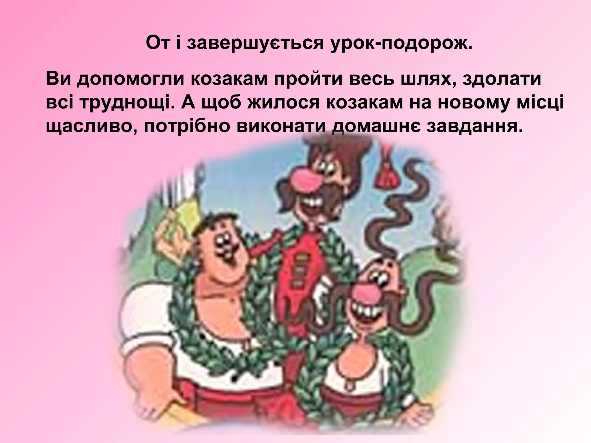 От і завершується урок-подорож.
Ви допомогли козакам пройти весь шлях, здолати
всі труднощі. А щоб жилося козакам на новому місці
щасливо, потрібно виконати домашнє завдання.
 