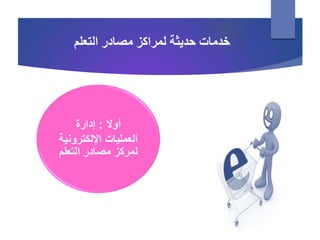 ‫أوال‬:‫إدارة‬
‫اإللكترون‬ ‫العمليات‬‫ية‬
‫مصادر‬ ‫لمركز‬‫التعل‬‫م‬
‫التعلم‬ ‫مصادر‬ ‫لمراكز‬ ‫حديثة‬ ‫خدمات‬
 