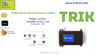 www.trikset.com
Roman	Luchin
roman@trikset.com
Co-founder,	CEOAAA
TOP-15	Hi-Tech	2013
Pla%orm	#1	for	personal	&	service	robo6cs
©	CyberTech	Co.	Ltd.,	2015 1
 