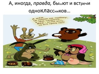 А, иногда, правда, бывают и встречи
одноклассников…