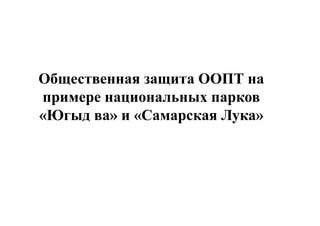 Общественная защита ООПТ на
примере национальных парков
«Югыд ва» и «Самарская Лука»
 