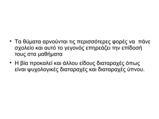 
Τα θύματα αρνούνται τις περισσότερες φορές να πάνε
σχολείο και αυτό το γεγονός επηρεάζει την επίδοσή
τους στα μαθήματα

Η βία προκαλεί και άλλου είδους διαταραχές όπως
είναι ψυχολογικές διαταραχές και διαταραχές ύπνου.
 