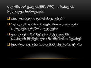 ასურნასირფალის(883-859) სასახლის
რელიეფი ნიმრუდში
სპილოს ძვლის გამოსახულებები
ბატალურ ჯანრს ემატება მითოლოგიურ-
საყოფაცხოვრებო სიუჟეტები
ფინიკიური წარწერები მეტყველებს
სასახლის მშენებელთა წარმოშობის შესახებ
ქვის რელიეფებს რამდენიმე ჰექტარი ეჭირა
 