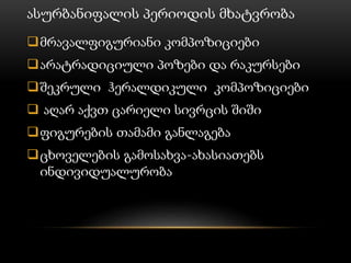 ასურბანიფალის პერიოდის მხატვრობა
მრავალფიგურიანი კომპოზიციები
არატრადიციული პოზები და რაკურსები
შეკრული ჰერალდიკული კომპოზიციები
 აღარ აქვთ ცარიელი სივრცის შიში
ფიგურების თამამი განლაგება
ცხოველების გამოსახვა-ახასიათებს
ინდივიდუალურობა
 