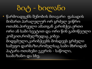 ბიტ - ხილანი
• წარმოადგენს შენობის მთავარი ფასადის
მიმართ პარალელურ ორ გრძელ ვიწრო
ოთახს.პირველი ამათგან კარიბჭეა,ერთი
ორი ან სამი სვეტით და ორი წინ გამოწეული
კოშკით,რომელზედაც კიბეა
მიდგმული,კარიბჭეებს მოსდევს გრძელი
სამეფო დარბაზი,რომელსაც სამი მხრიდან
პატარა ოთახები ეკვრის - საწოლი,
სააბაზანო და სხვ.
 