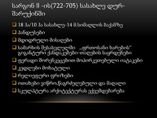 სარგონ II -ის(722-705) სასახლე დურ-
შარუქინში
 18 ჰა/10 ჰა სასახლე-14 მ.სიმაღლის ბაქანზე
 პანდუსები
 მდიდრული მისაღები
 სამარხის შესასვლელში ,,ფრთოსანი ხარების“
გიგანტური ქანდაკებები-თაღების საყრდენები
 ფერადი შორენკეცებით მოპირკეთებული იატაკები
 კედლები მოხატული
 რელიეფური ფრიზები
 ოთახები ვიწრო,წაგრძელებული და მაღალი
 სკულპტურა არქიტექტურას ექვემდებარება
 