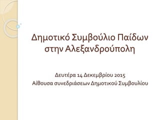 Δημοτικό Συμβούλιο Παίδων
στην Αλεξανδρούπολη
Δευτέρα 14 Δεκεμβρίου 2015
Αίθουσα συνεδριάσεων Δημοτικού Συμβουλίου
 