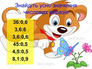 Знайдіть усно значення
числових виразів
36:0,6
3,6:6
3,6:0,6
45:0,5
4,5:0,5
8,1:0,9
 