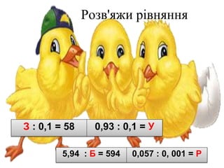 Розв'яжи рівняння
З : 0,1 = 58 0,93 : 0,1 = У
5,94 : Б = 594 0,057 : 0, 001 = Р
 