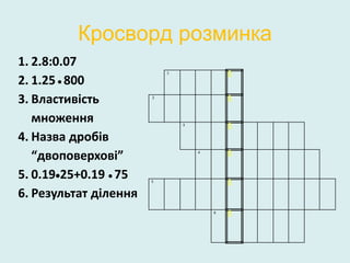 Кросворд розминка
1
2
3
4
5
6
1. 2.8:0.07
2. 1.25  800
3. Властивість
множення
4. Назва дробів
“двоповерхові”
5. 0.1925+0.19  75
6. Результат ділення
 
