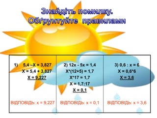 1) 5,4 –Х = 3,827
X = 5,4 + 3,827
X = 9,227
ВІДПОВІДЬ: х = 9,227
2) 12х - 5х = 1,4
Х*(12+5) = 1,7
Х*17 = 1,7
Х = 1,7:17
Х = 0,1
ВІДПОВІДЬ: х = 0,1
3) 0,6 : х = 6
Х = 0,6*6
Х = 3,6
ВІДПОВІДЬ: х = 3,6
 
