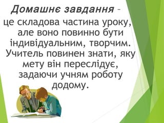Домашнє завдання –
це складова частина уроку,
але воно повинно бути
індивідуальним, творчим.
Учитель повинен знати, яку
мету він переслідує,
задаючи учням роботу
додому.
 