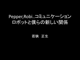 Pepper,Robi..コミュニケーション
ロボットと僕らの新しい関係
若狹 正生
 