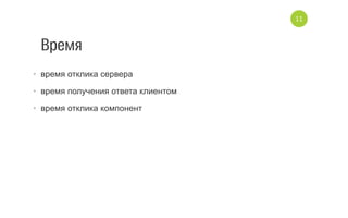 Время
•  время отклика сервера
•  время получения ответа клиентом
•  время отклика компонент
11
 