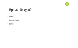 Время. Откуда?
•  логи
•  мониторинг
•  сами
12
 