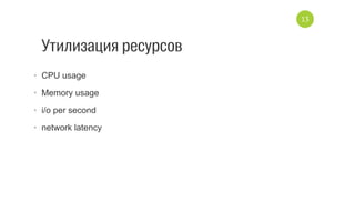 Утилизация ресурсов
•  CPU usage
•  Memory usage
•  i/o per second
•  network latency
13
 