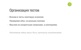 Организация тестов
•  Вносим в тесты некоторую энтропию 
Проверяем одно, но разными кейсами
•  Мыслим не конкретными запросами, а категориями
Негативные кейсы могут быть заткнуты исключениями
19
 