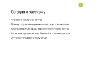 Сегодня я расскажу
•  Что можно извлечь из тестов
•  Почему результаты одиночного теста не показательны
•  Как не потеряться среди огромного количества тестов
•  Какими инструментами вообще всё это можно сделать
•  И что из этого должно получиться
2
 