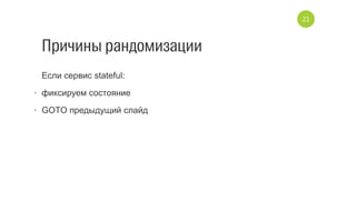 Причины рандомизации
Если сервис stateful:
•  фиксируем состояние
•  GOTO предыдущий слайд
21
 
