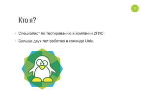 Кто я?
•  Специалист по тестированию в компании 2ГИС
•  Больше двух лет работаю в команде Unix.
3
 