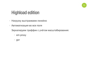Highload edition
•  Нагрузку выстраиваем линейно
•  Автоматизация во все поля
Зеркалируем траффик с учётом масштабирования:
•  em proxy
•  gor
35
 