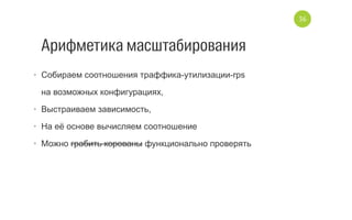 Арифметика масштабирования
•  Cобираем соотношения траффика­утилизации­rps
на возможных конфигурациях,
•  Выстраиваем зависимость,
•  На её основе вычисляем соотношение
•  Можно грабить корованы функционально проверять
36
 