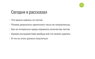 Сегодня я рассказал
•  Что можно извлечь из тестов
•  Почему результаты одиночного теста не показательны
•  Как не потеряться среди огромного количества тестов
•  Какими инструментами вообще всё это можно сделать
•  И что из этого должно получиться
38
 