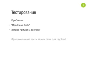 Тестирование
Проблемы:
•  "Проблема 34%"
•  Запрос пришёл и застрял
Функциональные тесты важны даже для highload
8
 