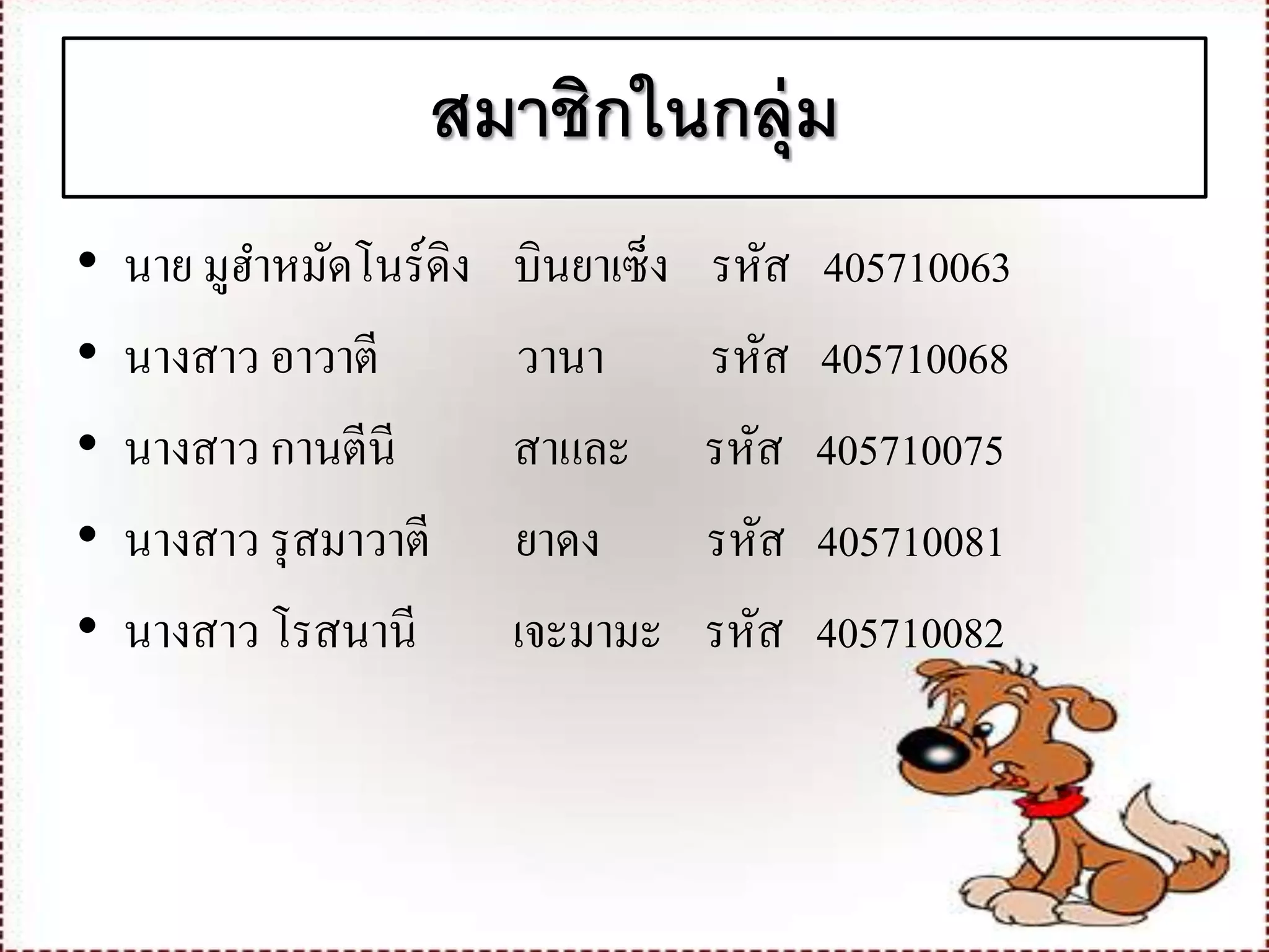 สมาชิกในกลุ่ม
• นาย มูฮาหมัดโนร์ดิง บินยาเซ็ง รหัส 405710063
• นางสาว อาวาตี วานา รหัส 405710068
• นางสาว กานตีนี สาและ รหัส 405710075
• นางสาว รุสมาวาตี ยาดง รหัส 405710081
• นางสาว โรสนานี เจะมามะ รหัส 405710082
 