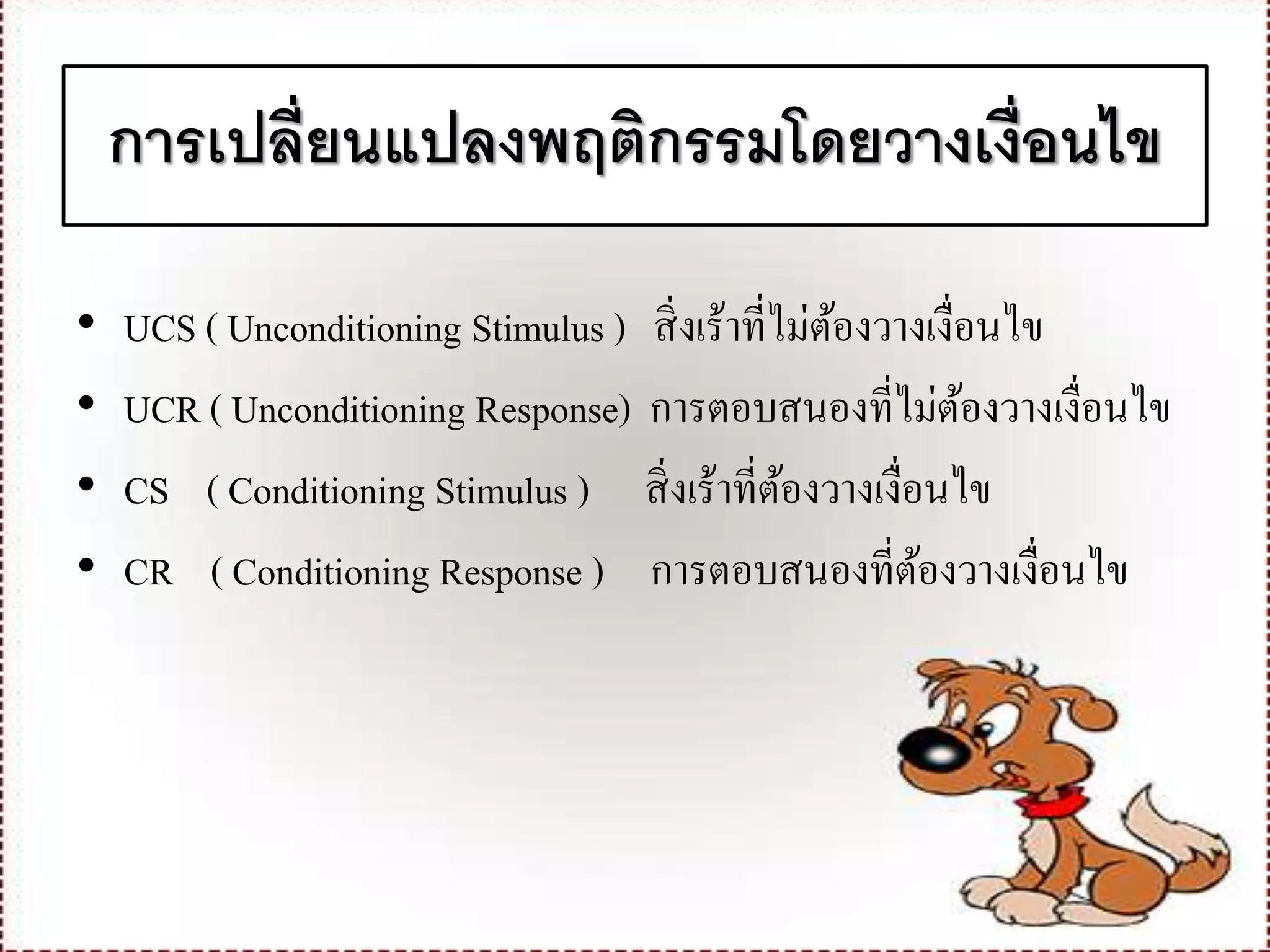 การเปลี่ยนแปลงพฤติกรรมโดยวางเงื่อนไข
• UCS ( Unconditioning Stimulus ) สิ่งเร้าที่ไม่ต้องวางเงื่อนไข
• UCR ( Unconditioning Response) การตอบสนองที่ไม่ต้องวางเงื่อนไข
• CS ( Conditioning Stimulus ) สิ่งเร้าที่ต้องวางเงื่อนไข
• CR ( Conditioning Response ) การตอบสนองที่ต้องวางเงื่อนไข
 
