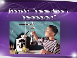 Innovatio- “нововведення”,
“новаторство”.
 