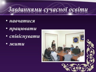 Завданнями сучасної освіти
• навчатися
• працювати
• співіснувати
• жити
 